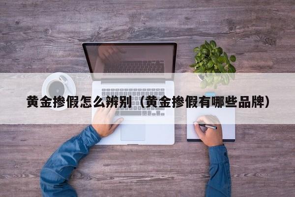 黄金掺假怎么辨别(黄金掺假有哪些品牌)