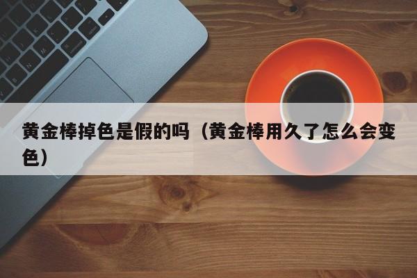 黄金棒掉色是假的吗(黄金棒用久了怎么会变色)
