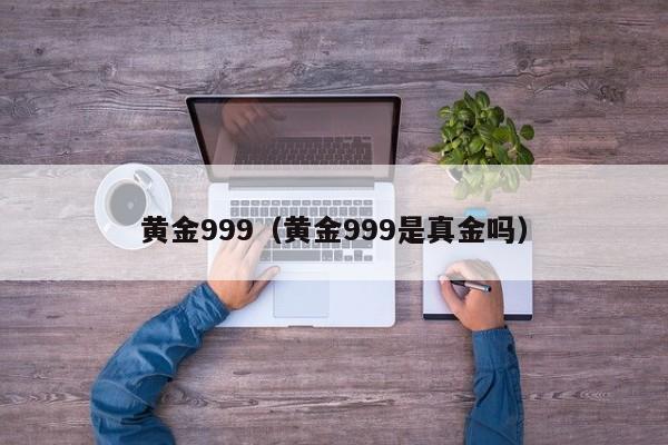 黄金999(黄金999是真金吗)