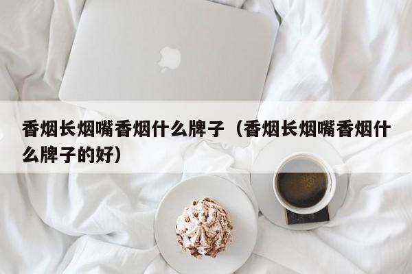 香烟长烟嘴香烟什么牌子(香烟长烟嘴香烟什么牌子的好)