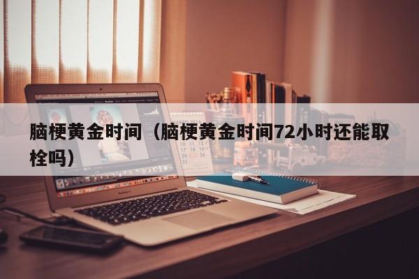 脑梗黄金时间(脑梗黄金时间72小时还能取栓吗)