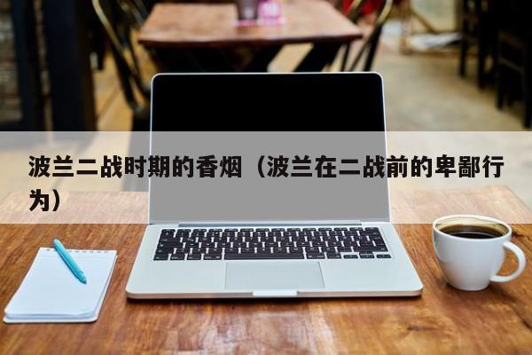 波兰二战时期的香烟(波兰在二战前的卑鄙行为)