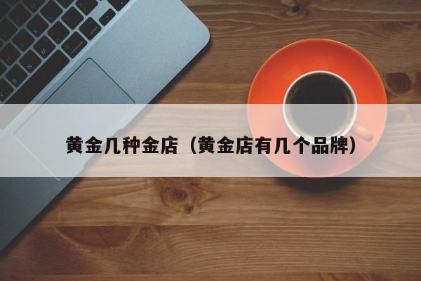 黄金几种金店(黄金店有几个品牌)