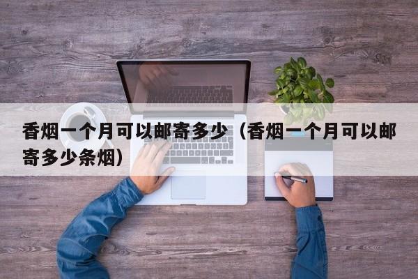 香烟一个月可以邮寄多少(香烟一个月可以邮寄多少条烟)