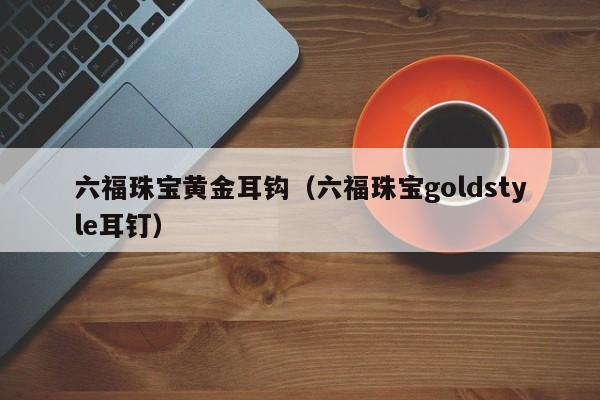 六福珠宝黄金耳钩(六福珠宝goldstyle耳钉)