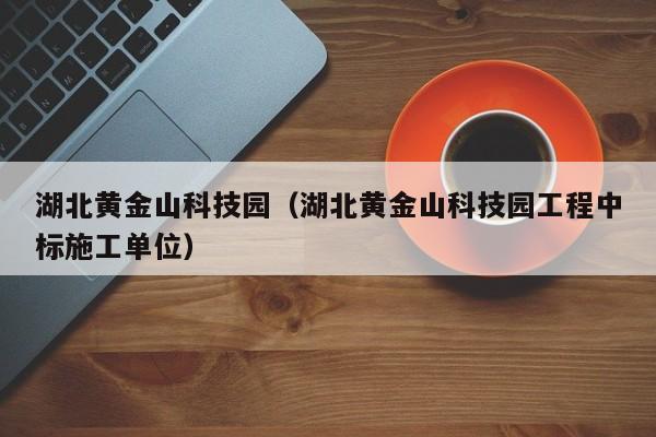 湖北黄金山科技园(湖北黄金山科技园工程中标施工单位)