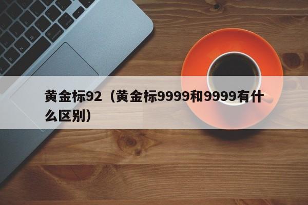 黄金标92(黄金标9999和9999有什么区别)