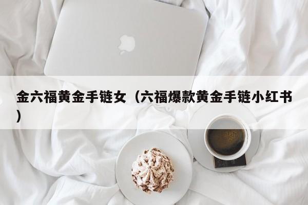 金六福黄金手链女(六福爆款黄金手链小红书)