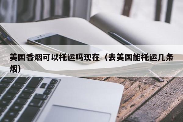 美国香烟可以托运吗现在(去美国能托运几条烟)