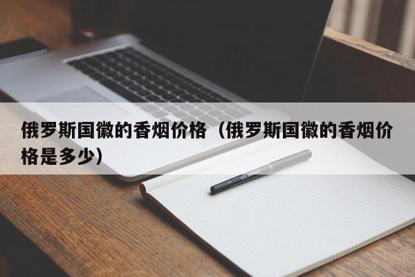 俄罗斯国徽的香烟价格(俄罗斯国徽的香烟价格是多少)