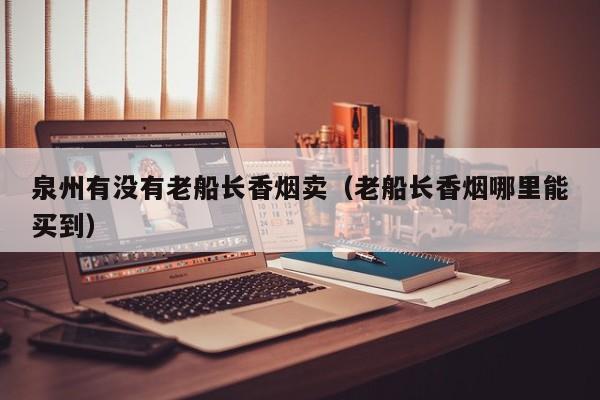 泉州有没有老船长香烟卖(老船长香烟哪里能买到)