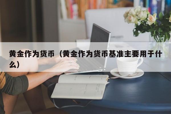 黄金作为货币(黄金作为货币基准主要用于什么)