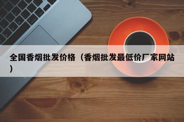 全国香烟批发价格(香烟批发最低价厂家网站)