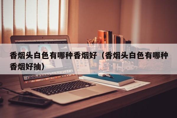 香烟头白色有哪种香烟好(香烟头白色有哪种香烟好抽)