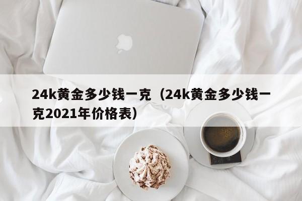 24k黄金多少钱一克(24k黄金多少钱一克2021年价格表)