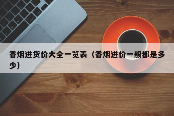 香烟进货价大全一览表(香烟进价一般都是多少)