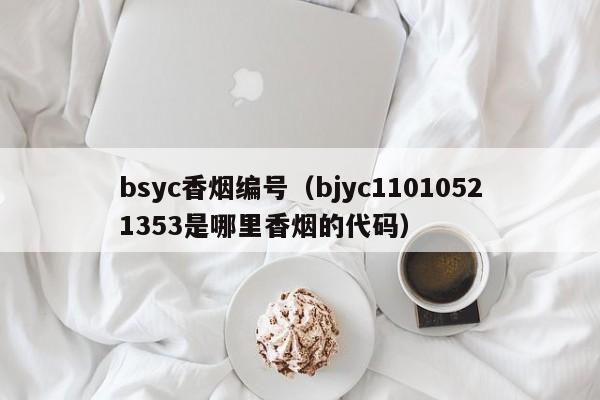 bsyc香烟编号(bjyc11010521353是哪里香烟的代码)