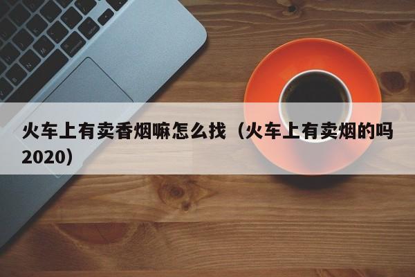 火车上有卖香烟嘛怎么找(火车上有卖烟的吗2020)