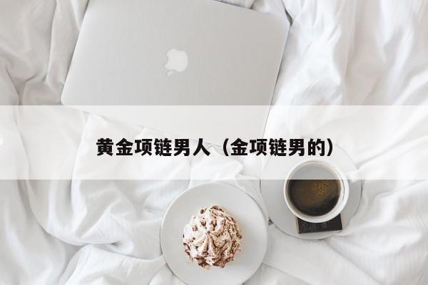 黄金项链男人(金项链男的)