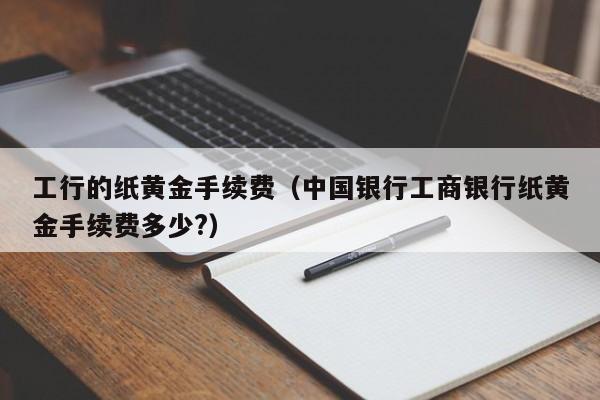 工行的纸黄金手续费(中国银行工商银行纸黄金手续费多少?)