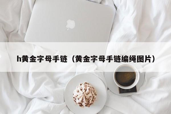 h黄金字母手链(黄金字母手链编绳图片)