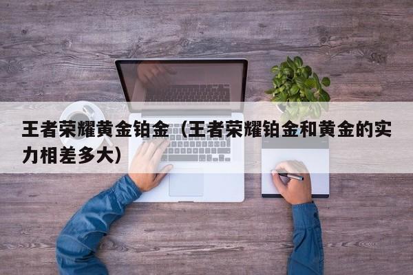 王者荣耀黄金铂金(王者荣耀铂金和黄金的实力相差多大)