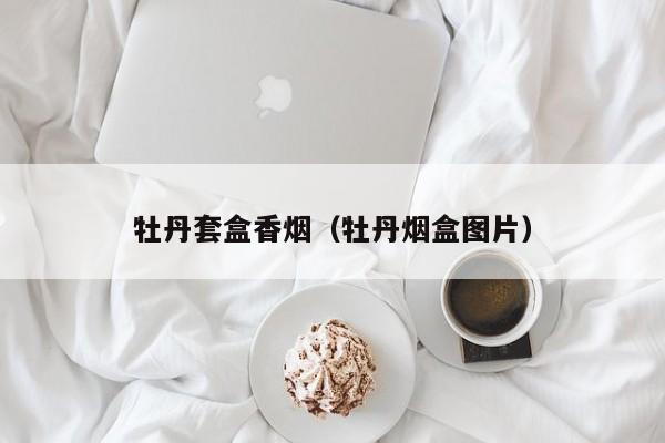 牡丹套盒香烟(牡丹烟盒图片)