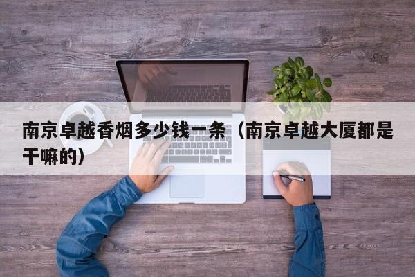 南京卓越香烟多少钱一条(南京卓越大厦都是干嘛的)