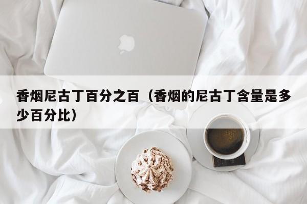 香烟尼古丁百分之百(香烟的尼古丁含量是多少百分比)