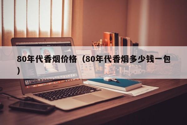 80年代香烟价格(80年代香烟多少钱一包)