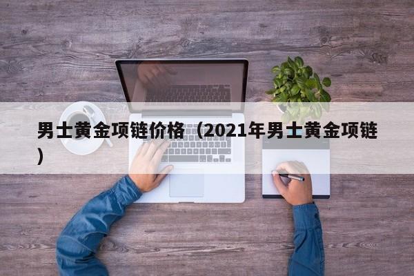 男士黄金项链价格(2021年男士黄金项链)