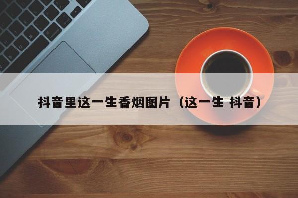 抖音里这一生香烟图片(这一生 抖音)