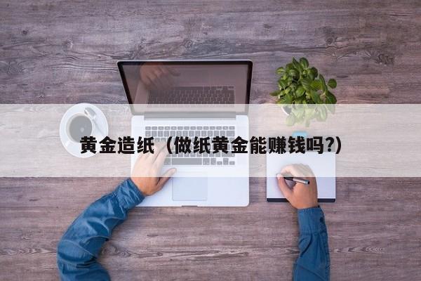 黄金造纸(做纸黄金能赚钱吗?)