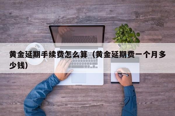 黄金延期手续费怎么算(黄金延期费一个月多少钱)