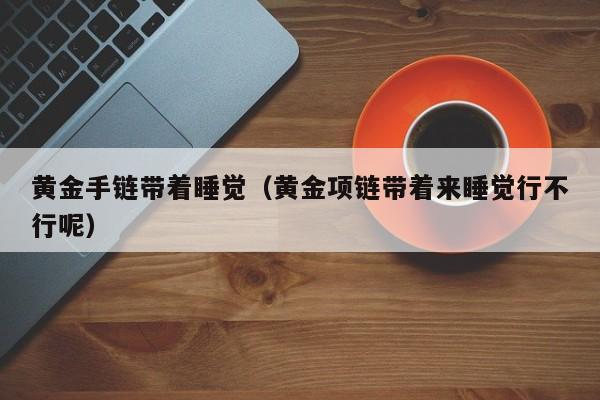 黄金手链带着睡觉(黄金项链带着来睡觉行不行呢)