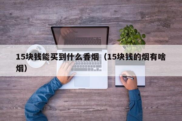 15块钱能买到什么香烟(15块钱的烟有啥烟)