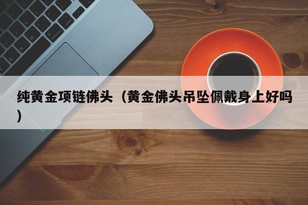 纯黄金项链佛头(黄金佛头吊坠佩戴身上好吗)
