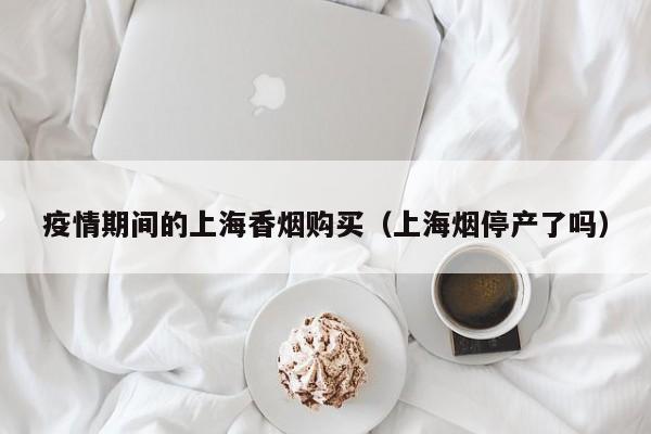 疫情期间的上海香烟购买(上海烟停产了吗)