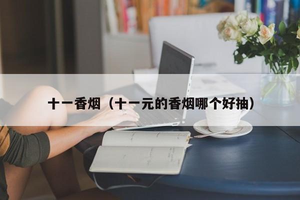十一香烟(十一元的香烟哪个好抽)