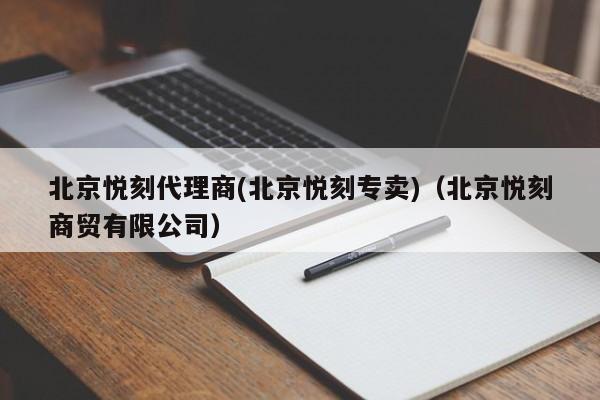 北京悦刻代理商(北京悦刻专卖)(北京悦刻商贸有限公司)