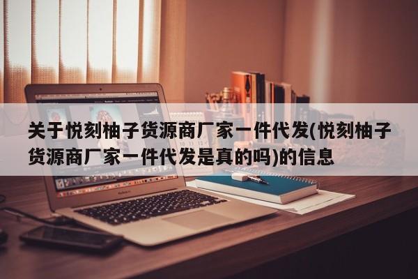 关于悦刻柚子货源商厂家一件代发(悦刻柚子货源商厂家一件代发是真的吗)的信息