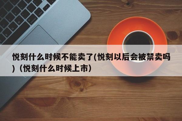 悦刻什么时候不能卖了(悦刻以后会被禁卖吗)(悦刻什么时候上市)