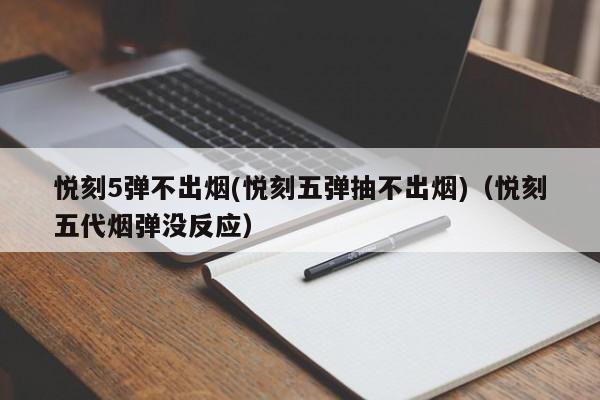 悦刻5弹不出烟(悦刻五弹抽不出烟)(悦刻五代烟弹没反应)