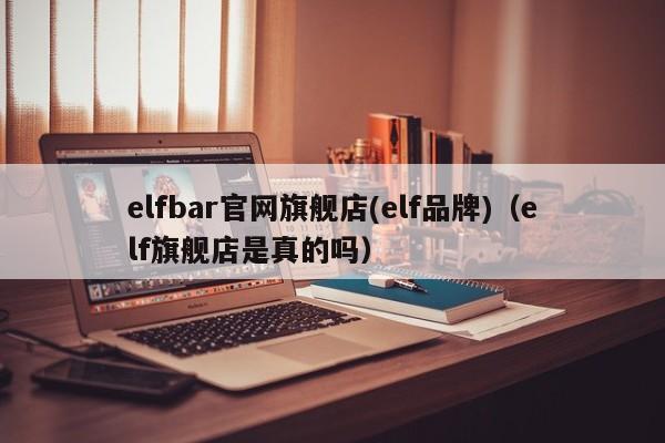 elfbar官网旗舰店(elf品牌)(elf旗舰店是真的吗)