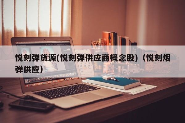 悦刻弹货源(悦刻弹供应商概念股)(悦刻烟弹供应)