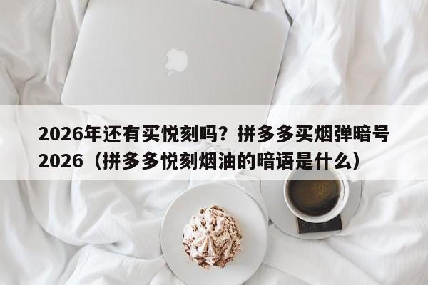 2026年还有买悦刻吗?拼多多买烟弹暗号2026(拼多多悦刻烟油的暗语是什么)
