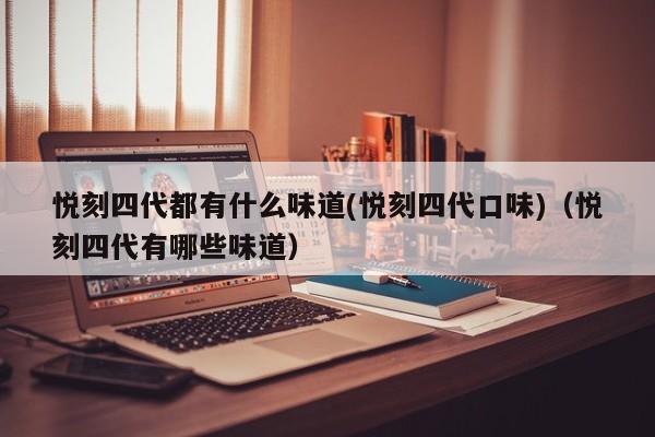 悦刻四代都有什么味道(悦刻四代口味)(悦刻四代有哪些味道)