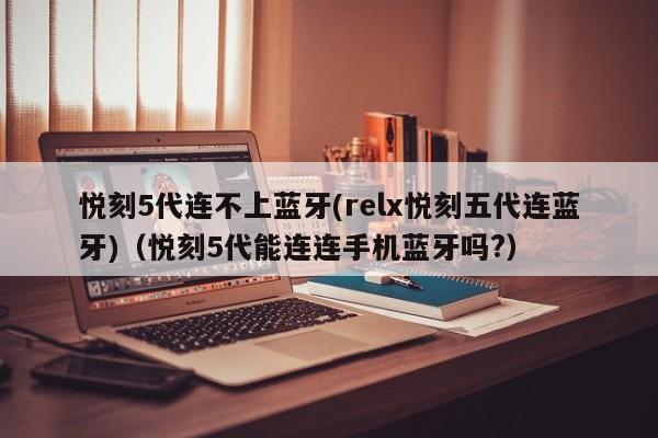 悦刻5代连不上蓝牙(relx悦刻五代连蓝牙)(悦刻5代能连连手机蓝牙吗?)