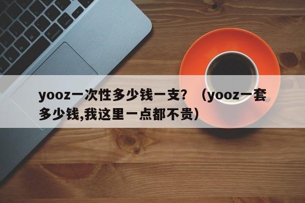 yooz一次性多少钱一支?(yooz一套多少钱,我这里一点都不贵)