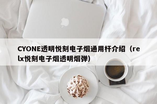 CYONE透明悦刻电子烟通用杆介绍(relx悦刻电子烟透明烟弹)